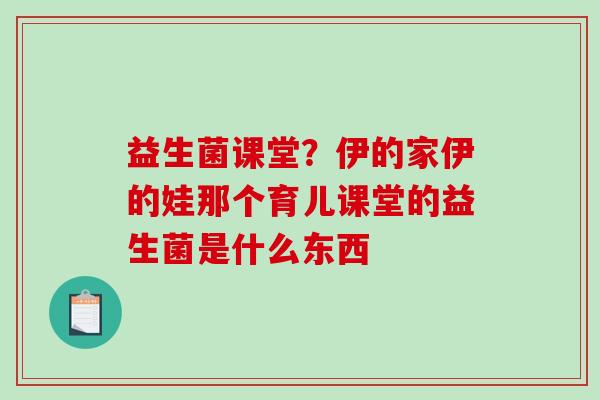 益生菌课堂？伊的家伊的娃那个育儿课堂的益生菌是什么东西