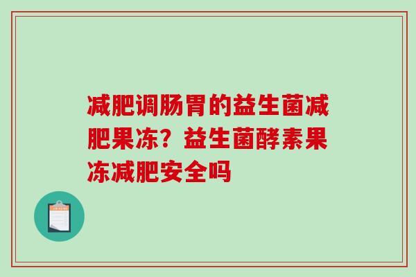 减肥调肠胃的益生菌减肥果冻？益生菌酵素果冻减肥安全吗