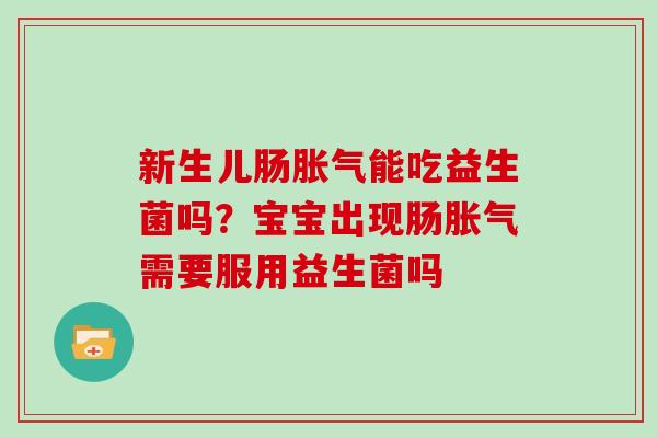 新生儿肠能吃益生菌吗?宝宝出现肠需要服用益生菌吗 新生儿肠能吃益生菌吗?宝宝出现肠需要服用益生菌吗