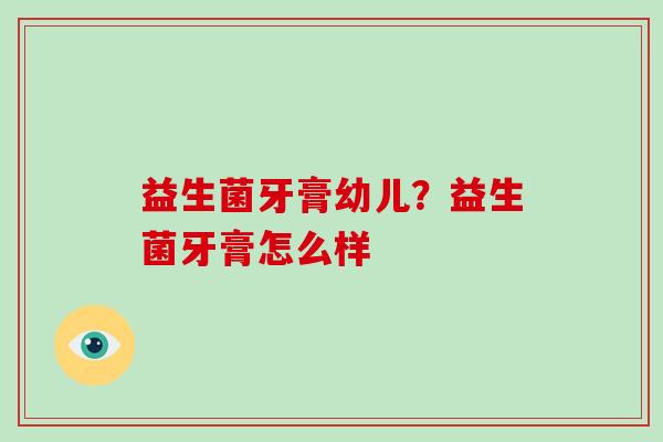 益生菌牙膏幼儿?益生菌牙膏怎么样 益生菌牙膏幼儿?益生菌牙膏怎么样