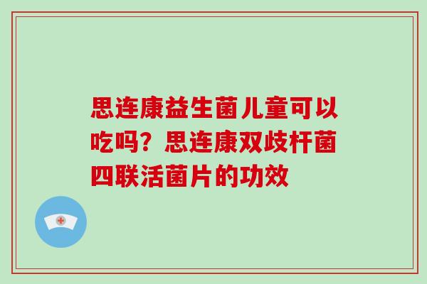 思连康益生菌儿童可以吃吗?思连康双歧杆菌四联活菌片的功效 思连康益生菌儿童可以吃吗?思连康双歧杆菌四联活菌片的功效