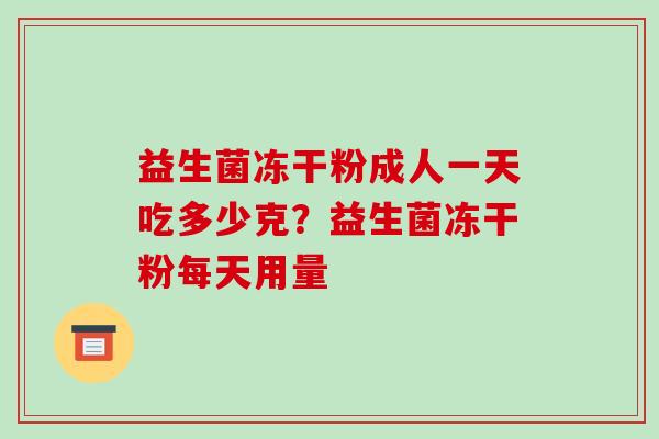 益生菌冻干粉成人一天吃多少克？益生菌冻干粉每天用量