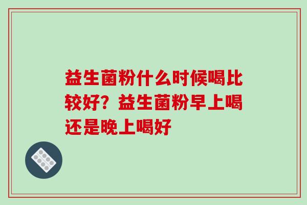 益生菌粉什么时候喝比较好?益生菌粉早上喝还是晚上喝好 益生菌粉什么时候喝比较好?益生菌粉早上喝还是晚上喝好