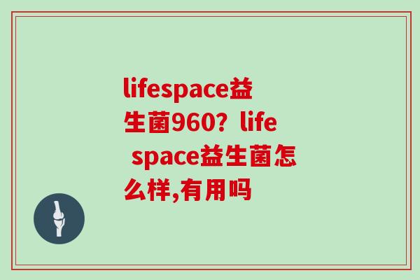 lifespace益生菌960？life space益生菌怎么样,有用吗