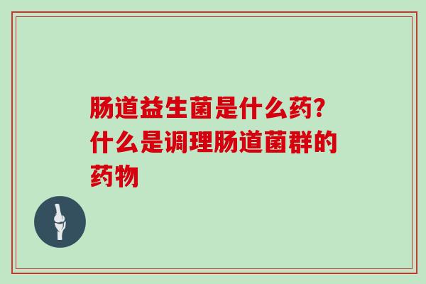 肠道益生菌是什么药？什么是调理肠道菌群的药物