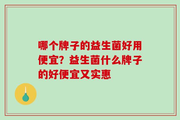 哪个牌子的益生菌好用便宜？益生菌什么牌子的好便宜又实惠
