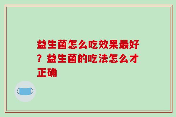 益生菌怎么吃效果最好？益生菌的吃法怎么才正确