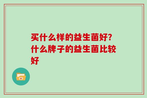 买什么样的益生菌好?什么牌子的益生菌比较好 买什么样的益生菌好?什么牌子的益生菌比较好