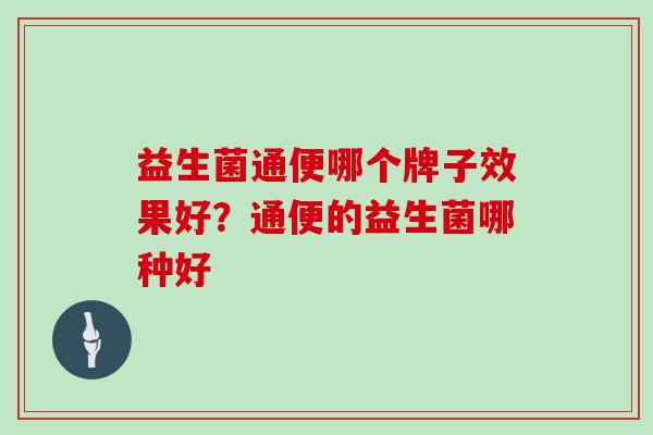 益生菌通便哪个牌子效果好?通便的益生菌哪种好 益生菌通便哪个牌子效果好?通便的益生菌哪种好