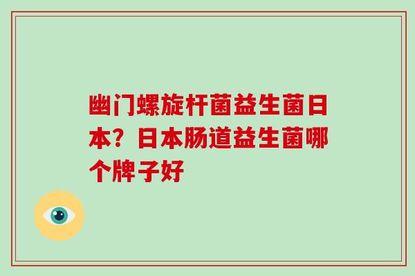 幽门螺旋杆菌益生菌日本？日本肠道益生菌哪个牌子好