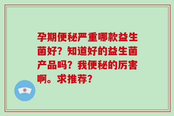 孕期便秘严重哪款益生菌好？知道好的益生菌产品吗？我便秘的厉害啊。求推荐？