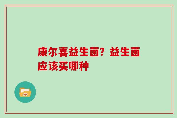 康尔喜益生菌？益生菌应该买哪种