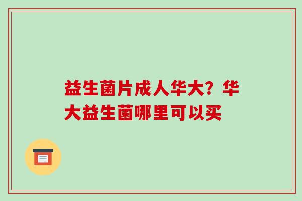 益生菌片成人华大?华大益生菌哪里可以买 益生菌片成人华大?华大益生菌哪里可以买