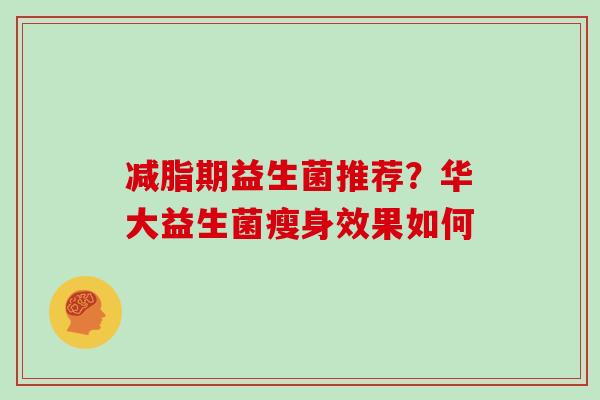 减脂期益生菌推荐?华大益生菌瘦身效果如何 减脂期益生菌推荐?华大益生菌瘦身效果如何
