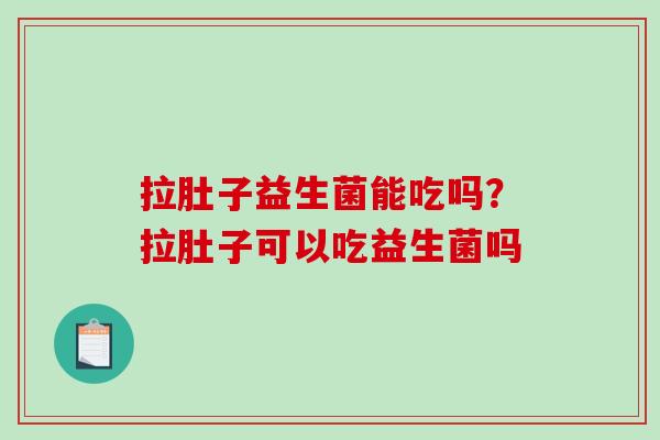 拉肚子益生菌能吃吗?拉肚子可以吃益生菌吗 拉肚子益生菌能吃吗?拉肚子可以吃益生菌吗