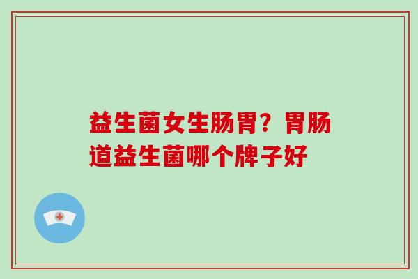 益生菌女生肠胃？胃肠道益生菌哪个牌子好
