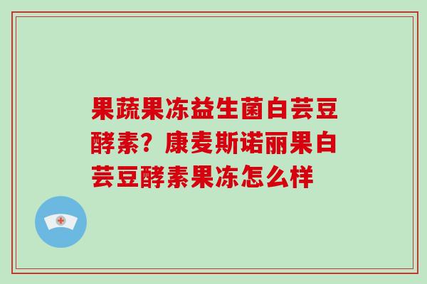 果蔬果冻益生菌白芸豆酵素？康麦斯诺丽果白芸豆酵素果冻怎么样