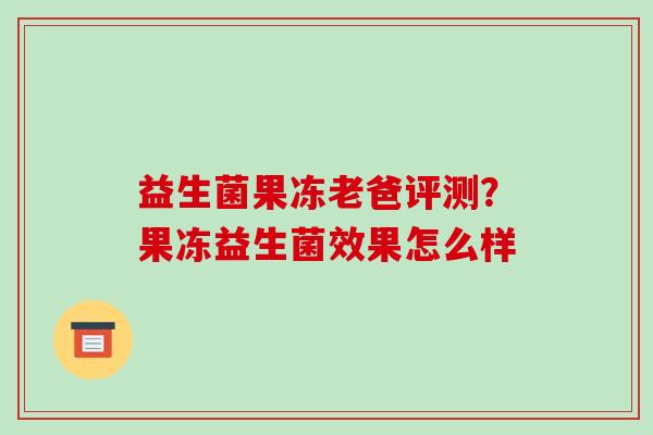 益生菌果冻老爸评测?果冻益生菌效果怎么样 益生菌果冻老爸评测?果冻益生菌效果怎么样