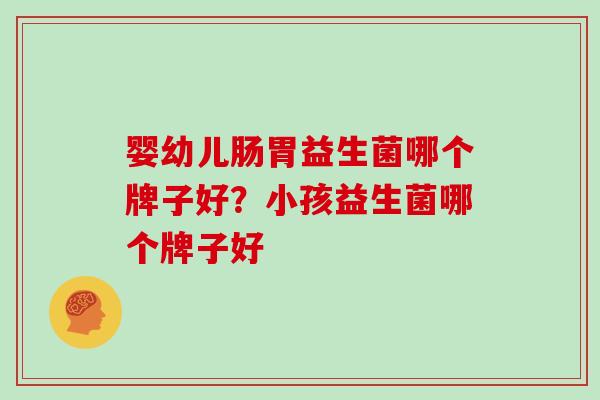 婴幼儿肠胃益生菌哪个牌子好？小孩益生菌哪个牌子好