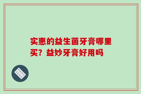 实惠的益生菌牙膏哪里买？益妙牙膏好用吗