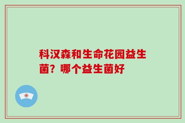 科汉森和生命花园益生菌？哪个益生菌好