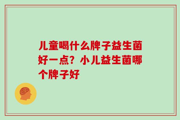 儿童喝什么牌子益生菌好一点？小儿益生菌哪个牌子好