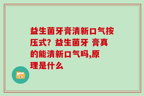益生菌牙膏清新口气按压式？益生菌牙 膏真的能清新口气吗,原 理是什么