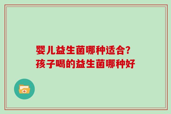 婴儿益生菌哪种适合？孩子喝的益生菌哪种好