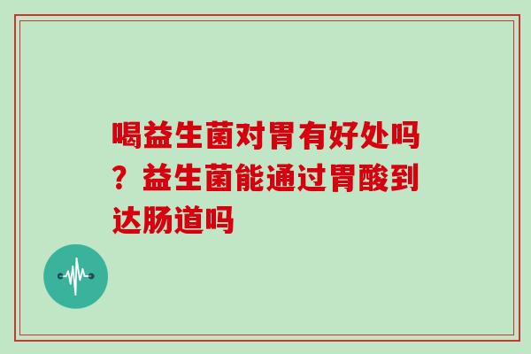 喝益生菌对胃有好处吗？益生菌能通过胃酸到达肠道吗