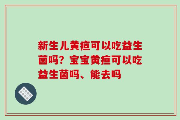 新生儿黄疸可以吃益生菌吗？宝宝黄疸可以吃益生菌吗、能去吗