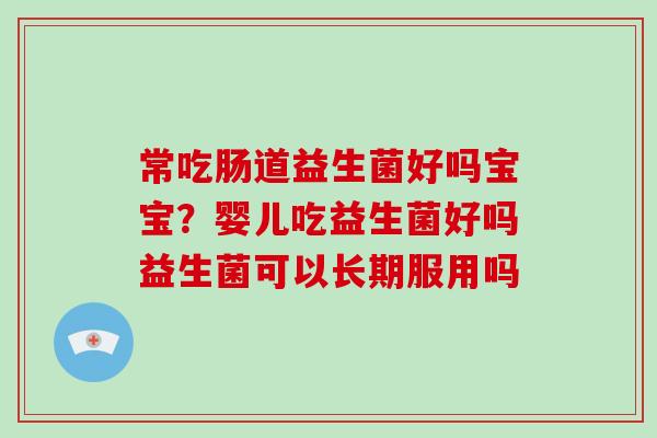 常吃肠道益生菌好吗宝宝?婴儿吃益生菌好吗益生菌可以长期服用吗 常吃肠道益生菌好吗宝宝?婴儿吃益生菌好吗益生菌可以长期服用吗