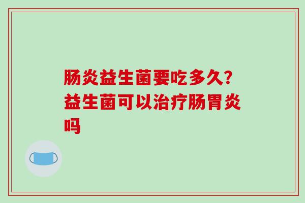 肠炎益生菌要吃多久？益生菌可以治疗肠胃炎吗