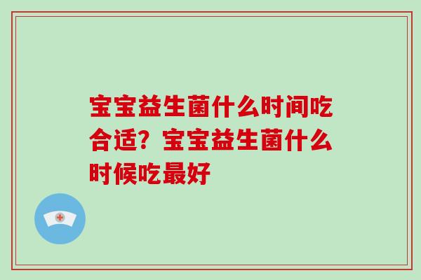 宝宝益生菌什么时间吃合适?宝宝益生菌什么时候吃好 宝宝益生菌什么时间吃合适?宝宝益生菌什么时候吃好