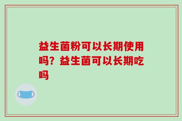 益生菌粉可以长期使用吗？益生菌可以长期吃吗