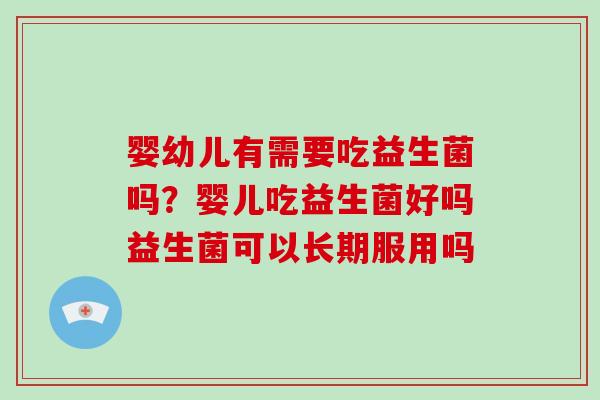 婴幼儿有需要吃益生菌吗？婴儿吃益生菌好吗益生菌可以长期服用吗
