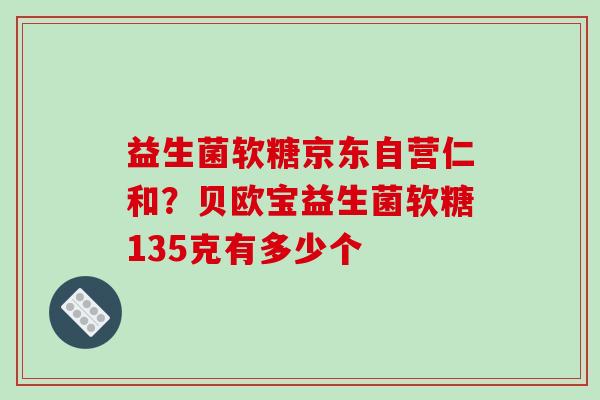 益生菌软糖京东自营仁和?贝欧宝益生菌软糖135克有多少个 益生菌软糖京东自营仁和?贝欧宝益生菌软糖135克有多少个
