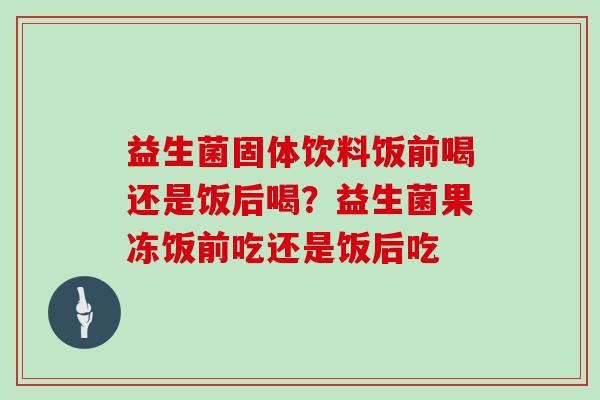 益生菌固体饮料饭前喝还是饭后喝？益生菌果冻饭前吃还是饭后吃