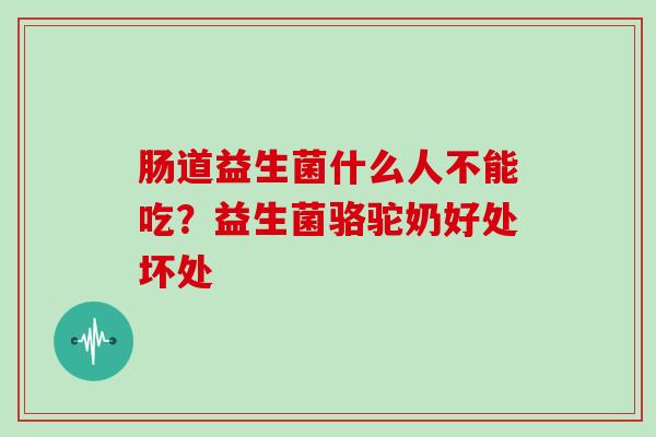 肠道益生菌什么人不能吃？益生菌骆驼奶好处坏处