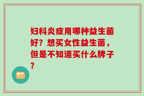 妇科炎症用哪种益生菌好？想买女性益生菌，但是不知道买什么牌子？