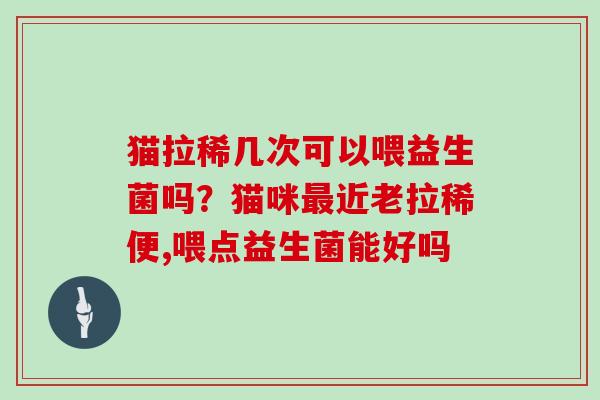 猫拉稀几次可以喂益生菌吗？猫咪最近老拉稀便,喂点益生菌能好吗