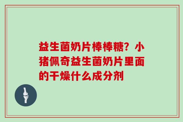 益生菌奶片棒棒糖？小猪佩奇益生菌奶片里面的干燥什么成分剂