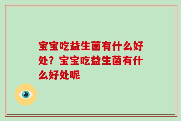 宝宝吃益生菌有什么好处?宝宝吃益生菌有什么好处呢 宝宝吃益生菌有什么好处?宝宝吃益生菌有什么好处呢