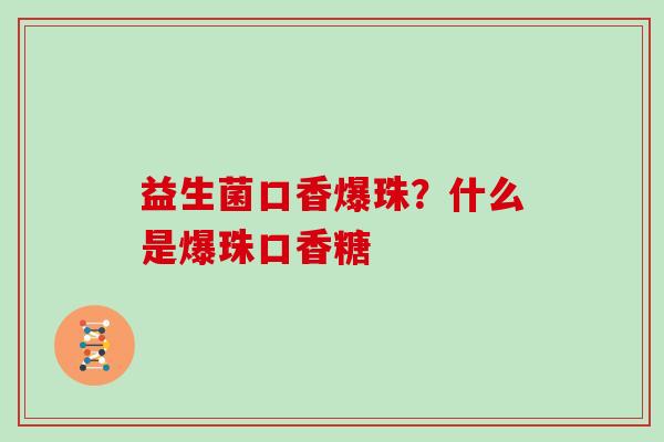 益生菌口香爆珠?什么是爆珠口香糖 益生菌口香爆珠?什么是爆珠口香糖