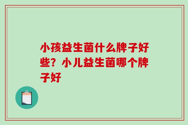 小孩益生菌什么牌子好些？小儿益生菌哪个牌子好