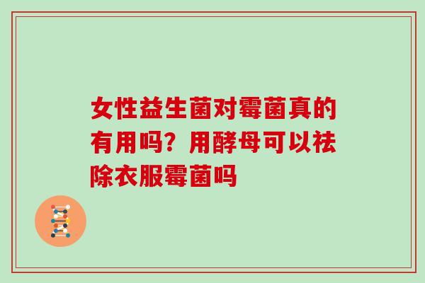 女性益生菌对霉菌真的有用吗?用酵母可以祛除衣服霉菌吗 女性益生菌对霉菌真的有用吗?用酵母可以祛除衣服霉菌吗