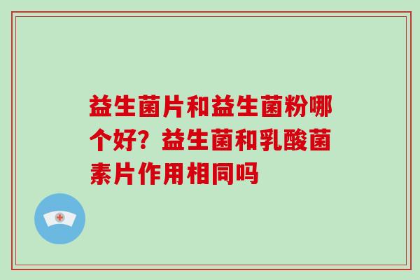 益生菌片和益生菌粉哪个好?益生菌和乳酸菌素片作用相同吗 益生菌片和益生菌粉哪个好?益生菌和乳酸菌素片作用相同吗