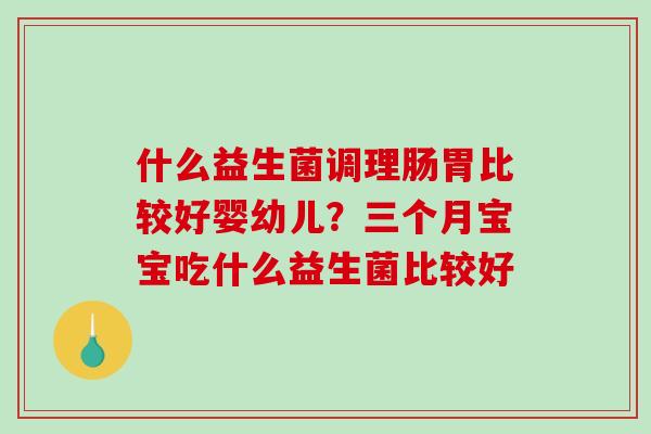 什么益生菌调理肠胃比较好婴幼儿？三个月宝宝吃什么益生菌比较好