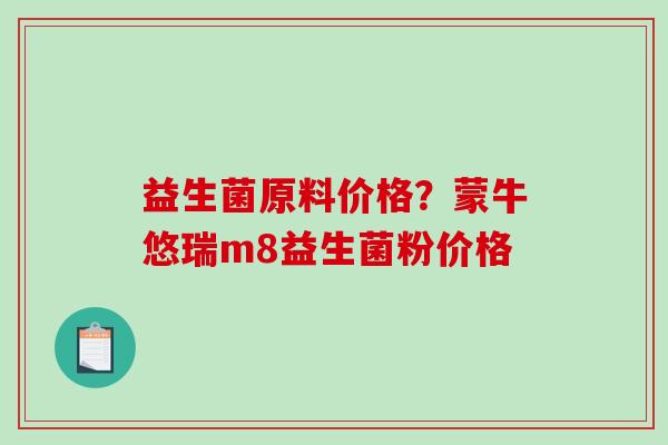 益生菌原料价格？蒙牛悠瑞m8益生菌粉价格