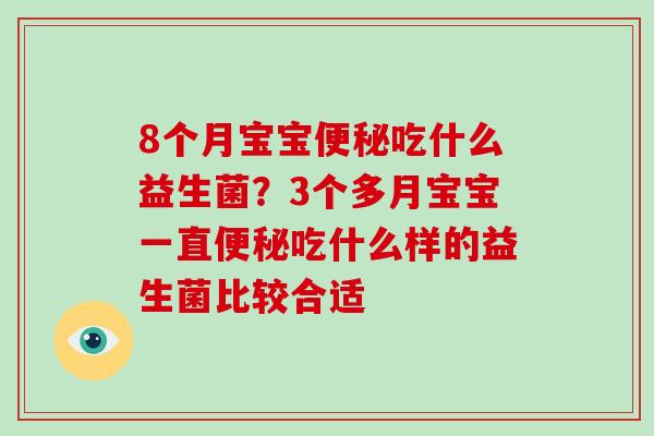 8个月宝宝吃什么益生菌?3个多月宝宝一直吃什么样的益生菌比较合适 8个月宝宝吃什么益生菌?3个多月宝宝一直吃什么样的益生菌比较合适