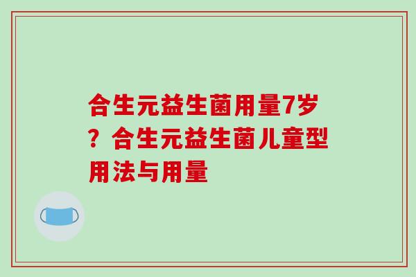 合生元益生菌用量7岁？合生元益生菌儿童型用法与用量